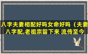 八字夫妻相配好吗女命好吗（夫妻八字配,老祖宗留下来 流传至今）